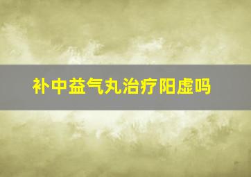 补中益气丸治疗阳虚吗