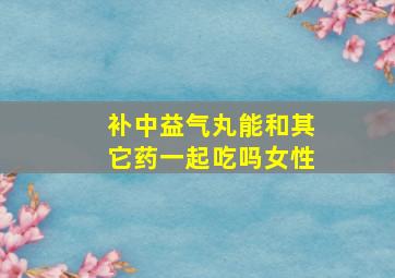 补中益气丸能和其它药一起吃吗女性