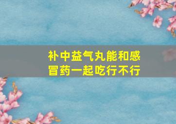 补中益气丸能和感冒药一起吃行不行