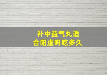 补中益气丸适合阳虚吗吃多久