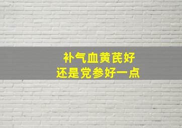 补气血黄芪好还是党参好一点