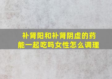 补肾阳和补肾阴虚的药能一起吃吗女性怎么调理