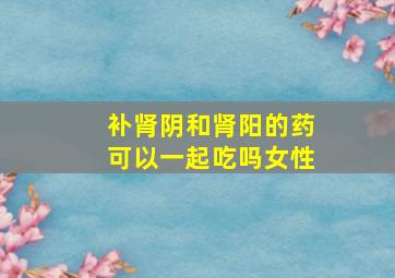 补肾阴和肾阳的药可以一起吃吗女性