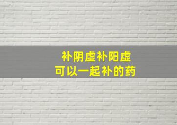 补阴虚补阳虚可以一起补的药