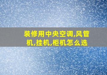 装修用中央空调,风管机,挂机,柜机怎么选