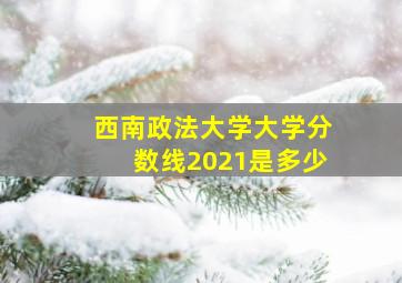 西南政法大学大学分数线2021是多少