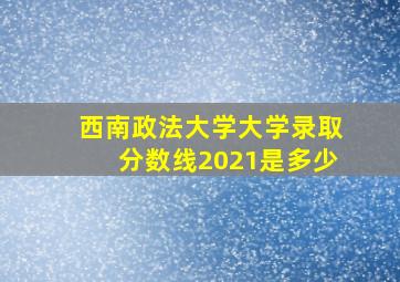 西南政法大学大学录取分数线2021是多少