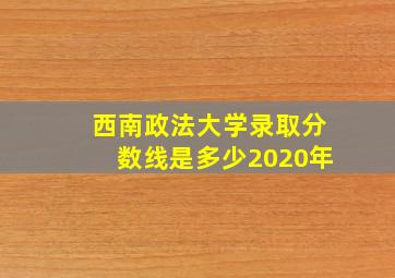 西南政法大学录取分数线是多少2020年