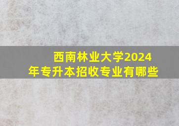 西南林业大学2024年专升本招收专业有哪些