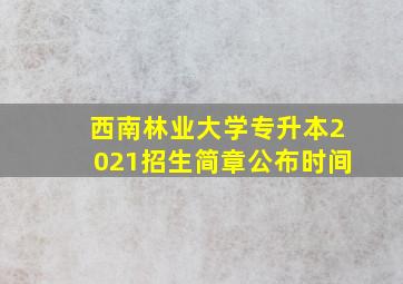 西南林业大学专升本2021招生简章公布时间