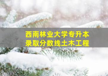 西南林业大学专升本录取分数线土木工程