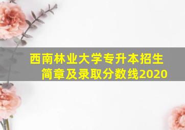 西南林业大学专升本招生简章及录取分数线2020