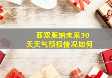 西双版纳未来30天天气预报情况如何