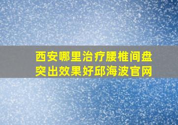 西安哪里治疗腰椎间盘突出效果好邱海波官网