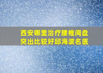 西安哪里治疗腰椎间盘突出比较好邱海波名医