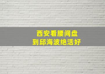 西安看腰间盘到邱海波绝活好