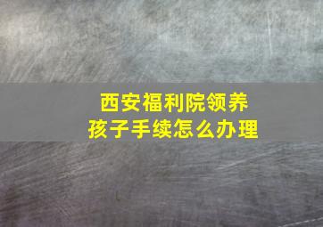 西安福利院领养孩子手续怎么办理