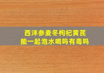 西洋参麦冬枸杞黄芪能一起泡水喝吗有毒吗