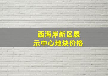 西海岸新区展示中心地块价格