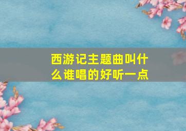 西游记主题曲叫什么谁唱的好听一点