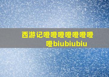 西游记噔噔噔噔噔噔噔噔biubiubiu