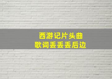 西游记片头曲歌词丢丢丢后边