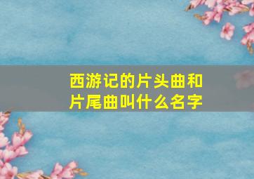 西游记的片头曲和片尾曲叫什么名字