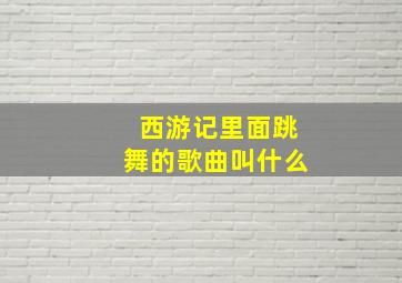 西游记里面跳舞的歌曲叫什么