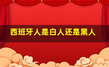 西班牙人是白人还是黑人