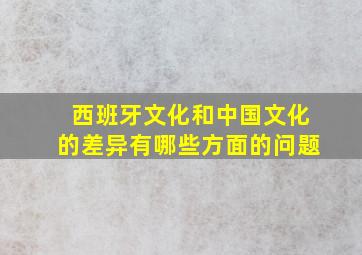 西班牙文化和中国文化的差异有哪些方面的问题