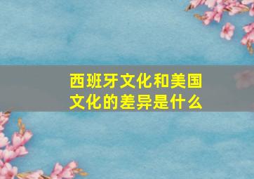 西班牙文化和美国文化的差异是什么