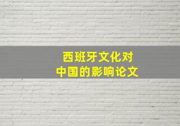 西班牙文化对中国的影响论文