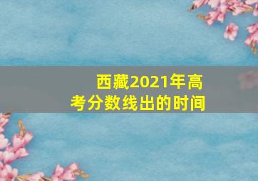 西藏2021年高考分数线出的时间