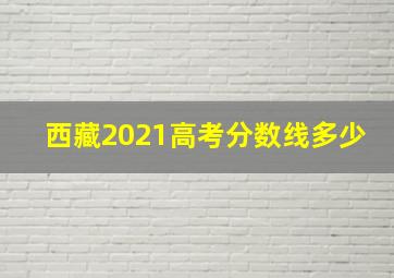 西藏2021高考分数线多少