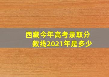 西藏今年高考录取分数线2021年是多少