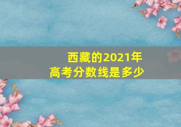 西藏的2021年高考分数线是多少