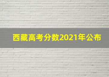 西藏高考分数2021年公布