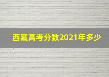 西藏高考分数2021年多少