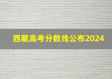 西藏高考分数线公布2024