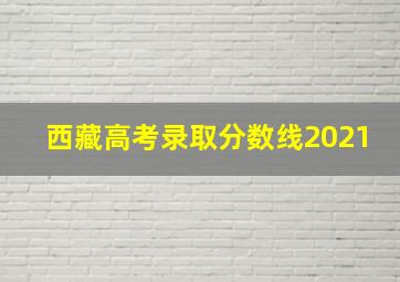 西藏高考录取分数线2021