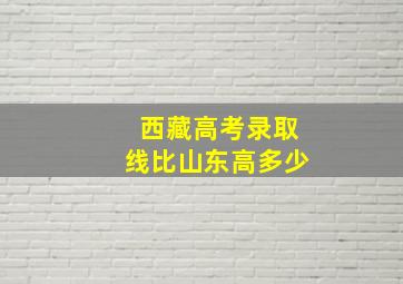 西藏高考录取线比山东高多少