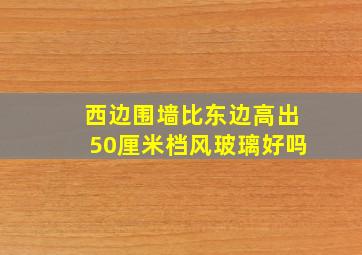 西边围墙比东边高出50厘米档风玻璃好吗