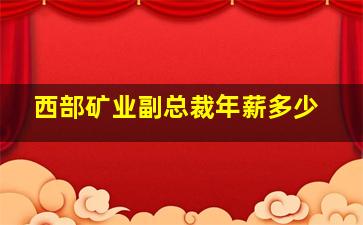 西部矿业副总裁年薪多少