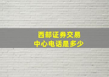 西部证券交易中心电话是多少