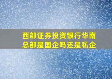 西部证券投资银行华南总部是国企吗还是私企