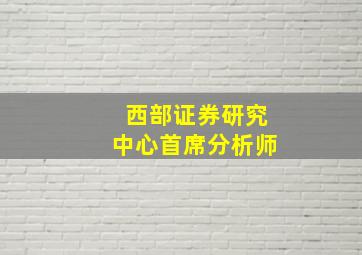 西部证券研究中心首席分析师