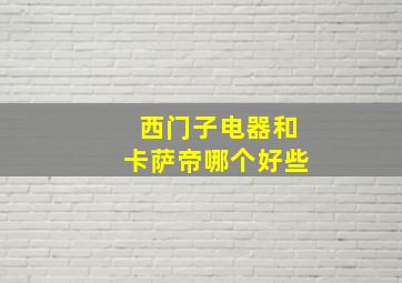 西门子电器和卡萨帝哪个好些