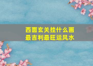 西面玄关挂什么画最吉利最旺运风水