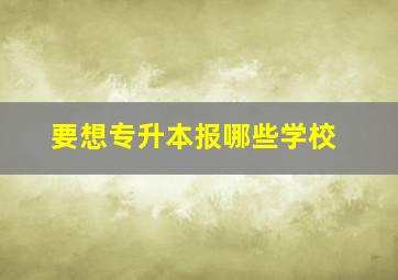 要想专升本报哪些学校