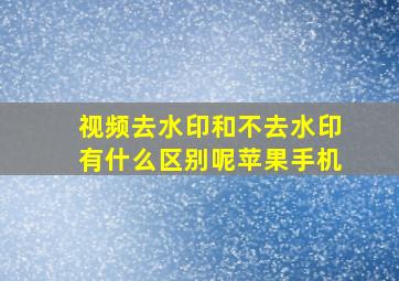 视频去水印和不去水印有什么区别呢苹果手机